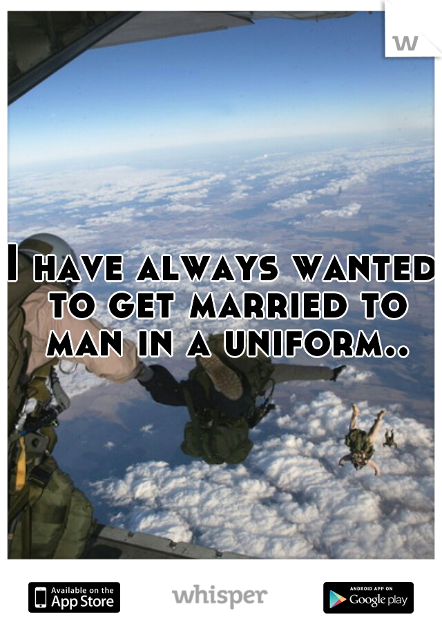 I have always wanted to get married to man in a uniform..