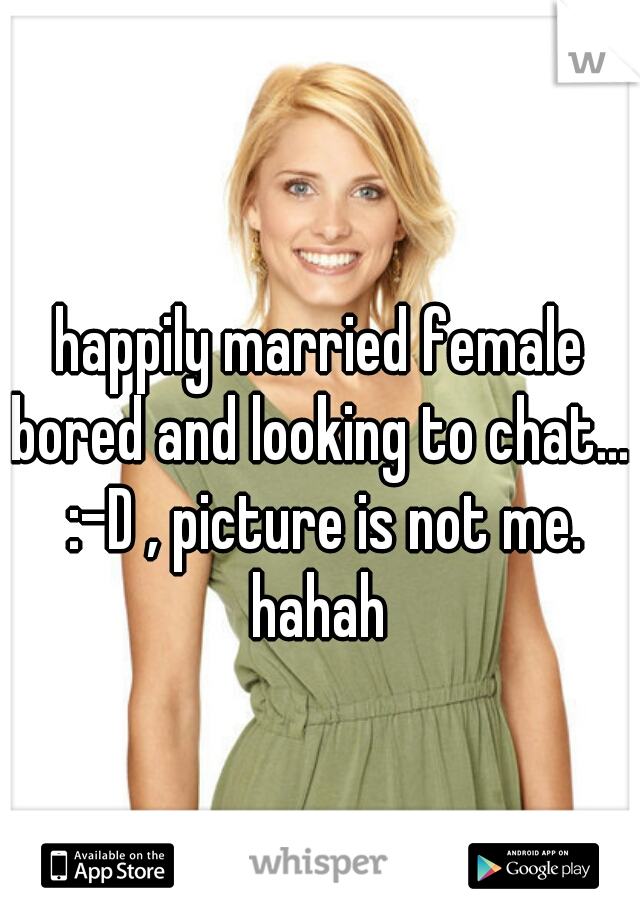 happily married female bored and looking to chat.... :-D , picture is not me. hahah 
