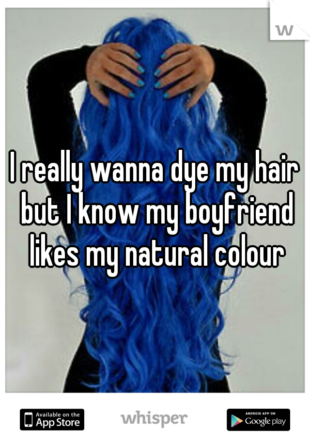 I really wanna dye my hair but I know my boyfriend likes my natural colour