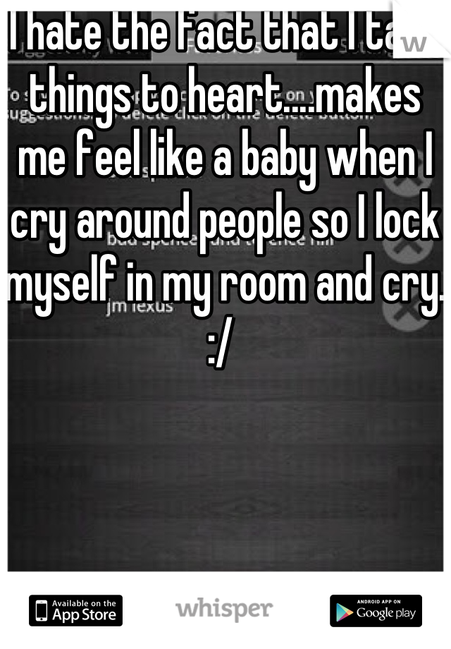 I hate the fact that I take things to heart....makes me feel like a baby when I cry around people so I lock myself in my room and cry. :/ 

