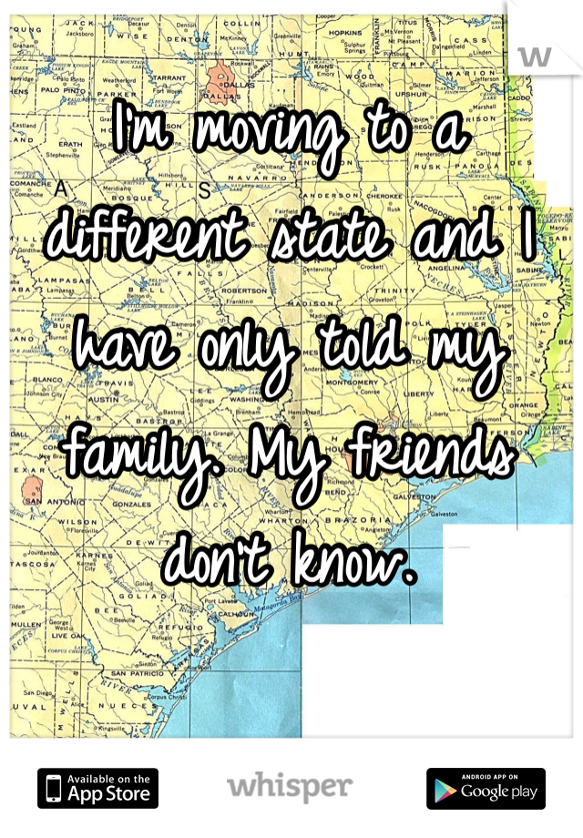 I'm moving to a different state and I have only told my family. My friends don't know.