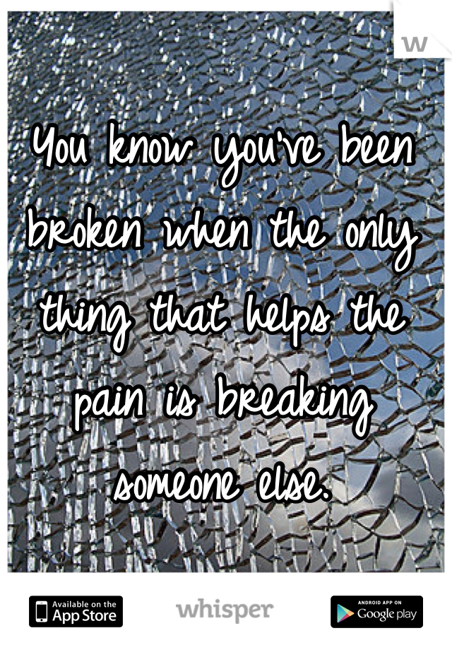 You know you've been broken when the only thing that helps the pain is breaking someone else. 