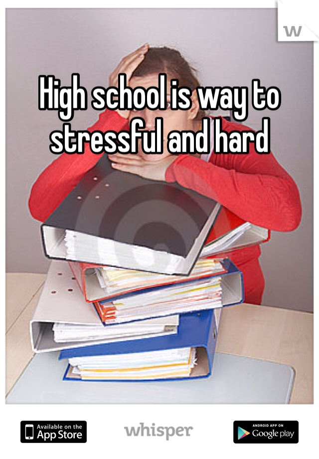 High school is way to stressful and hard
