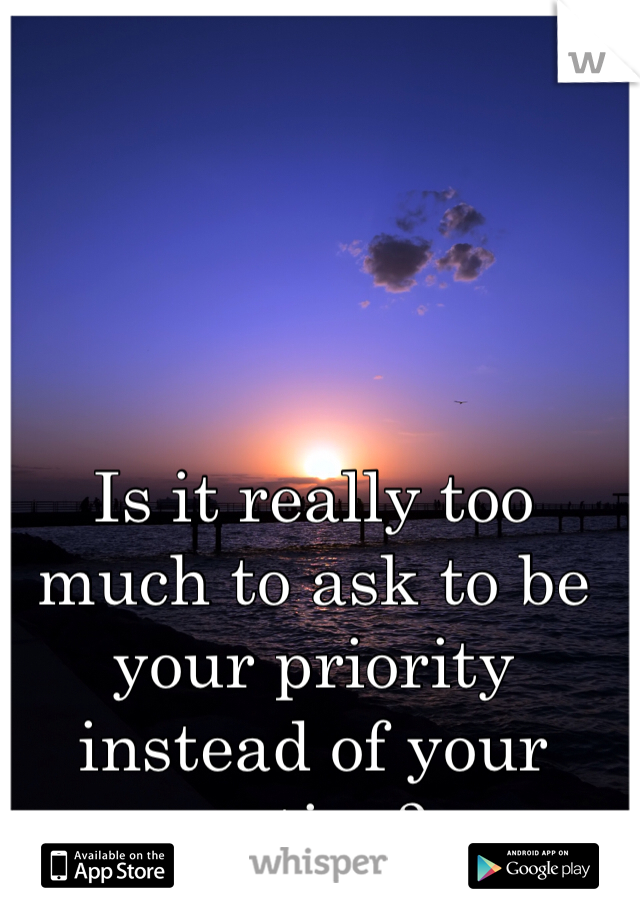 Is it really too much to ask to be your priority instead of your option? 