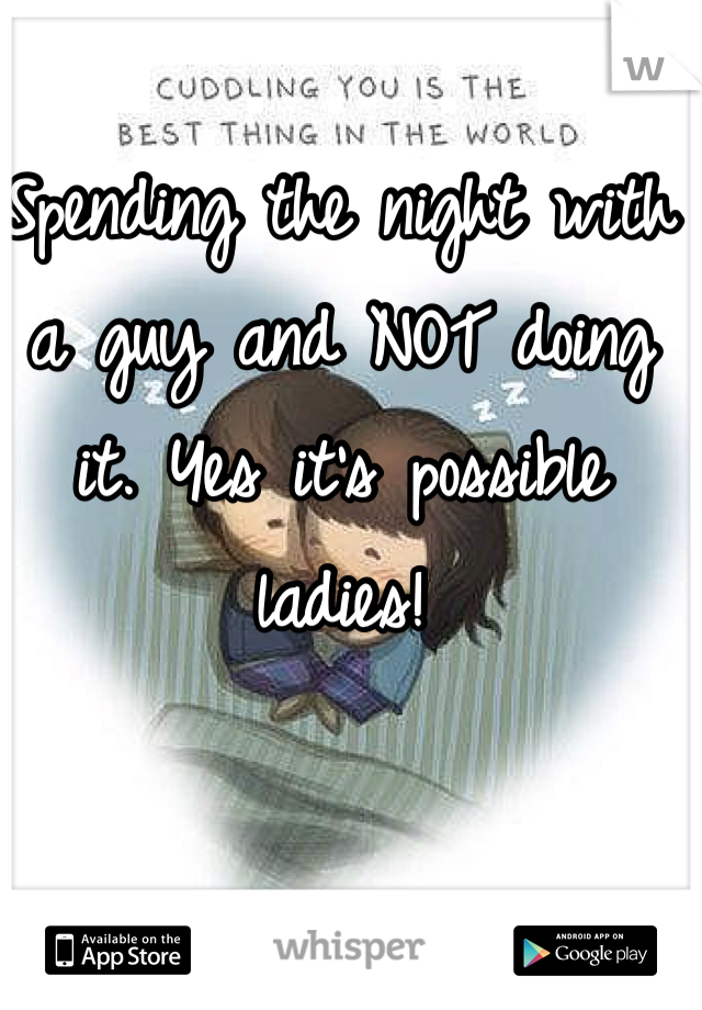 Spending the night with a guy and NOT doing 
it. Yes it's possible ladies! 
