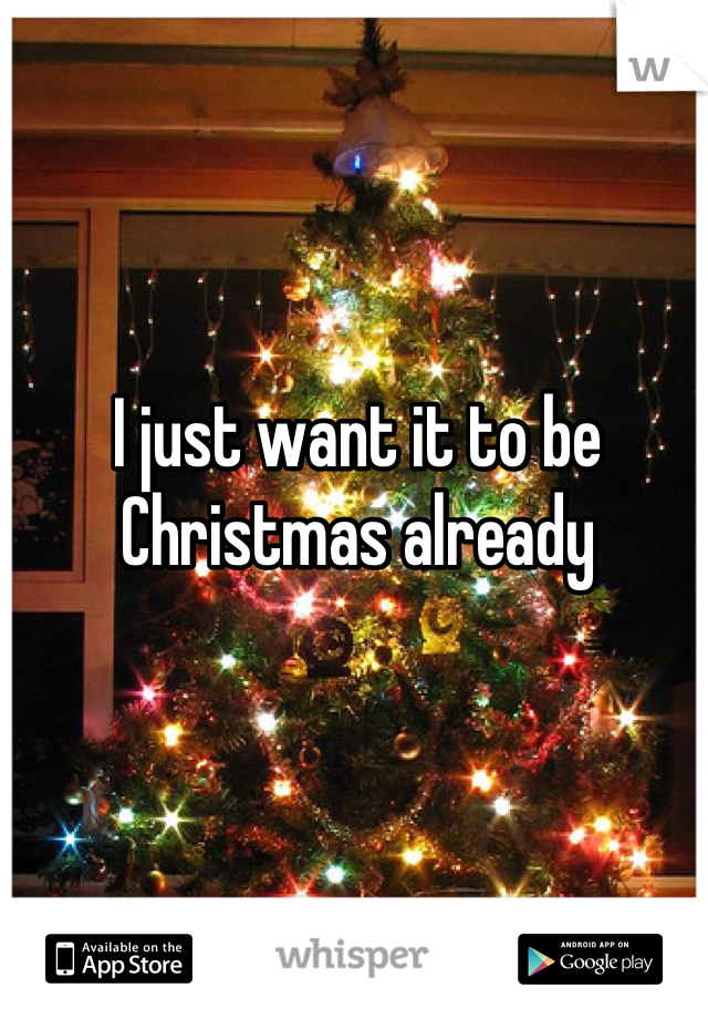 I just want it to be Christmas already