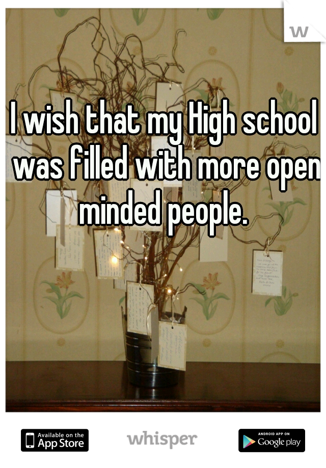 I wish that my High school was filled with more open minded people. 
 
 
