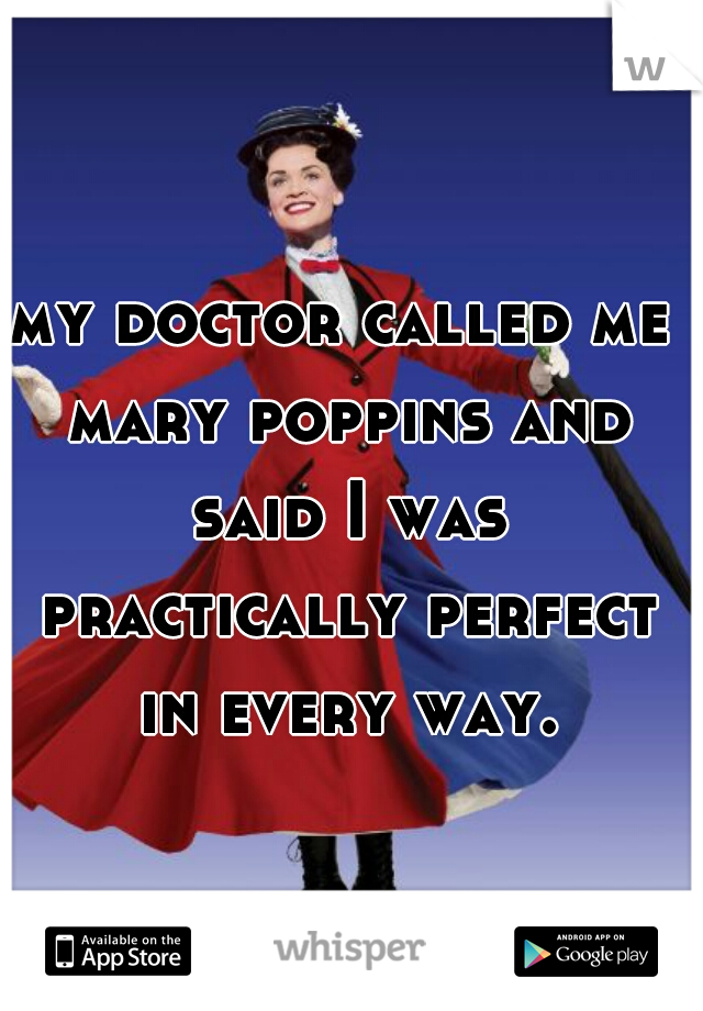 my doctor called me mary poppins and said I was practically perfect in every way.