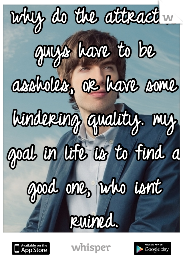 why do the attractive guys have to be assholes, or have some hindering quality. my goal in life is to find a good one, who isnt ruined. 