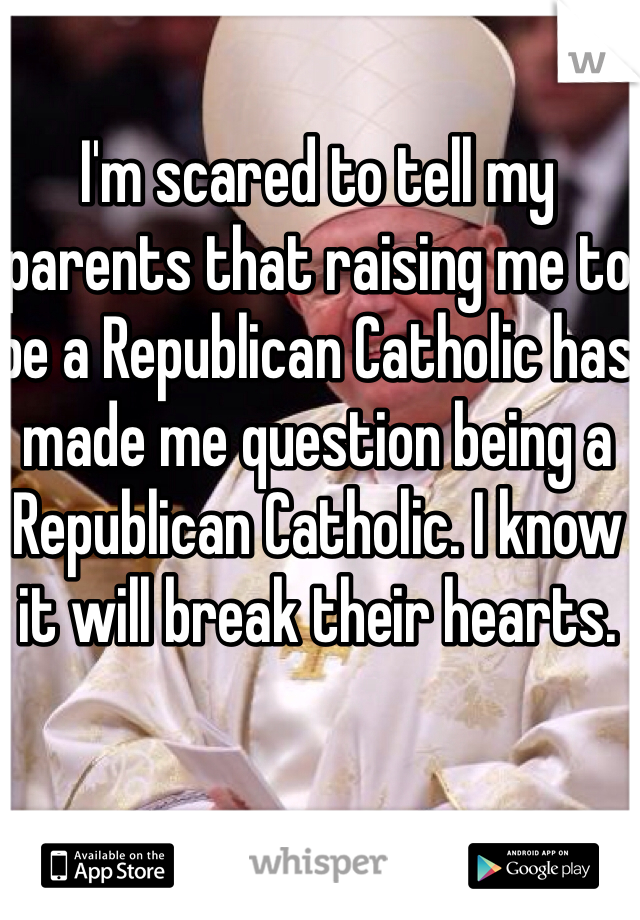 I'm scared to tell my parents that raising me to be a Republican Catholic has made me question being a Republican Catholic. I know it will break their hearts.