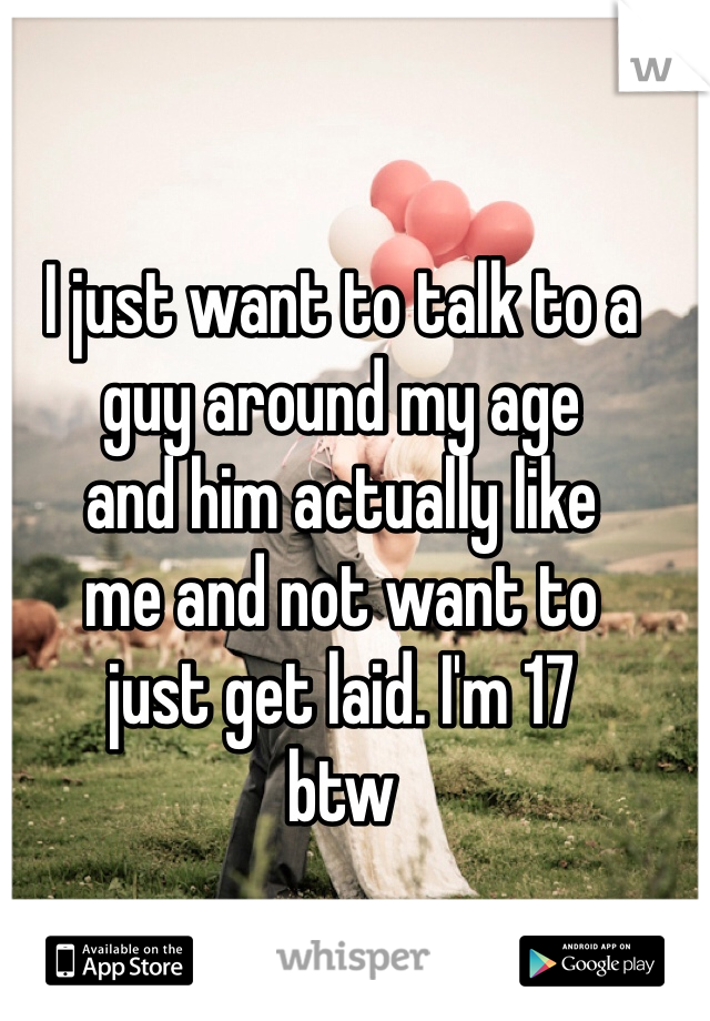 I just want to talk to a 
guy around my age 
and him actually like 
me and not want to 
just get laid. I'm 17 
btw