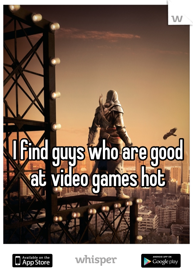 I find guys who are good at video games hot