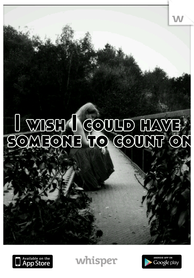I wish I could have someone to count on.