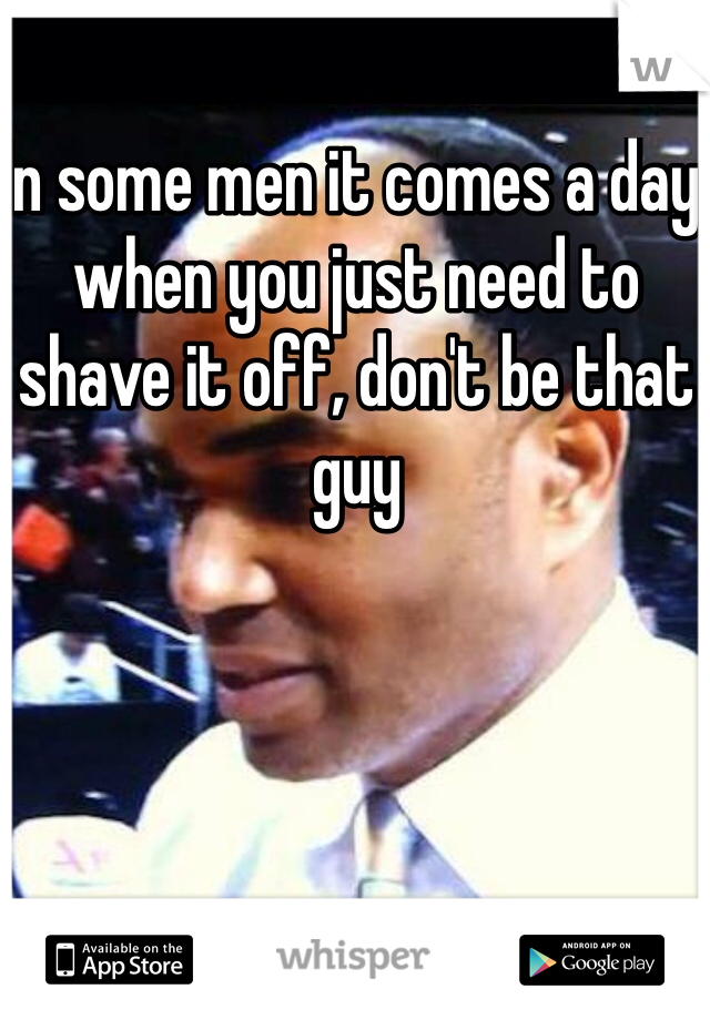 In some men it comes a day when you just need to shave it off, don't be that guy 