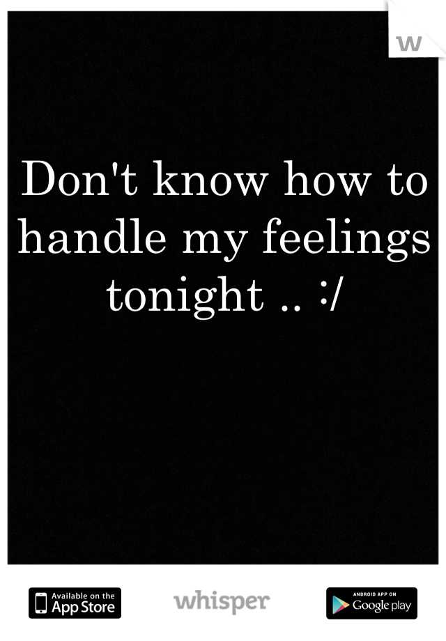 Don't know how to handle my feelings tonight .. :/