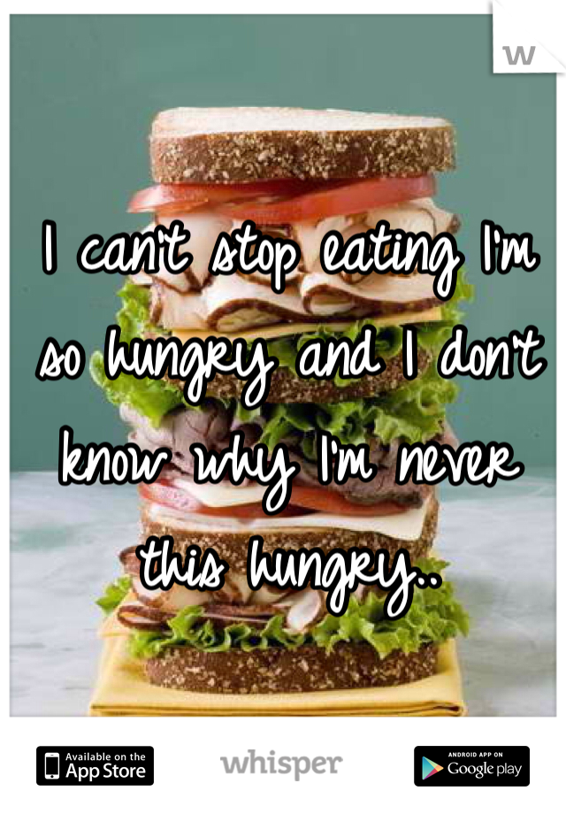 I can't stop eating I'm so hungry and I don't know why I'm never this hungry..