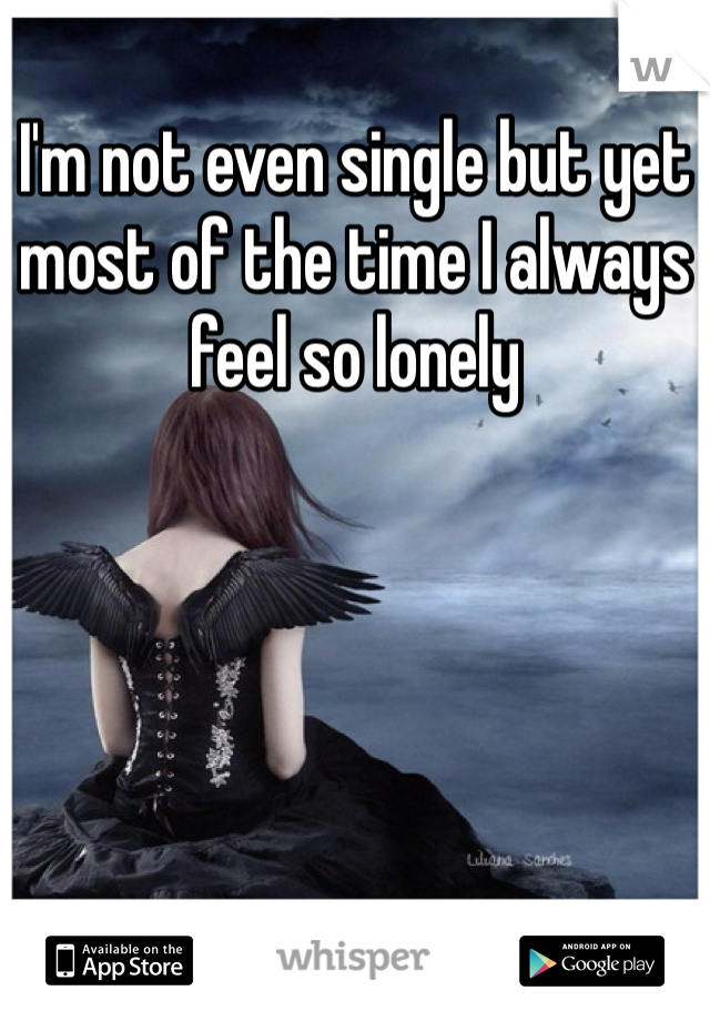 I'm not even single but yet most of the time I always feel so lonely