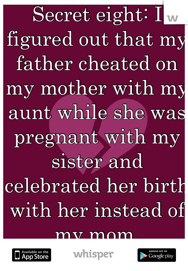 Secret eight: I figured out that my father cheated on my mother with my aunt while she was pregnant with my sister and celebrated her birth with her instead of my mom. 