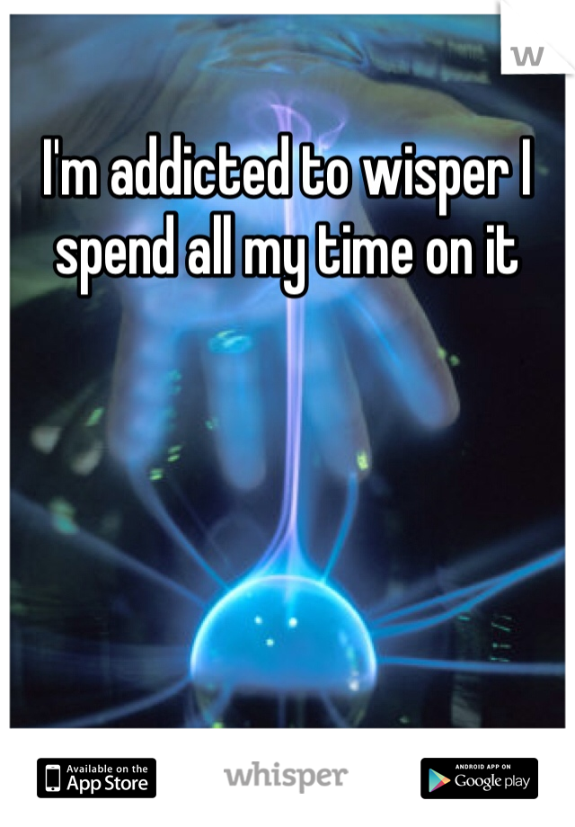 I'm addicted to wisper I spend all my time on it 