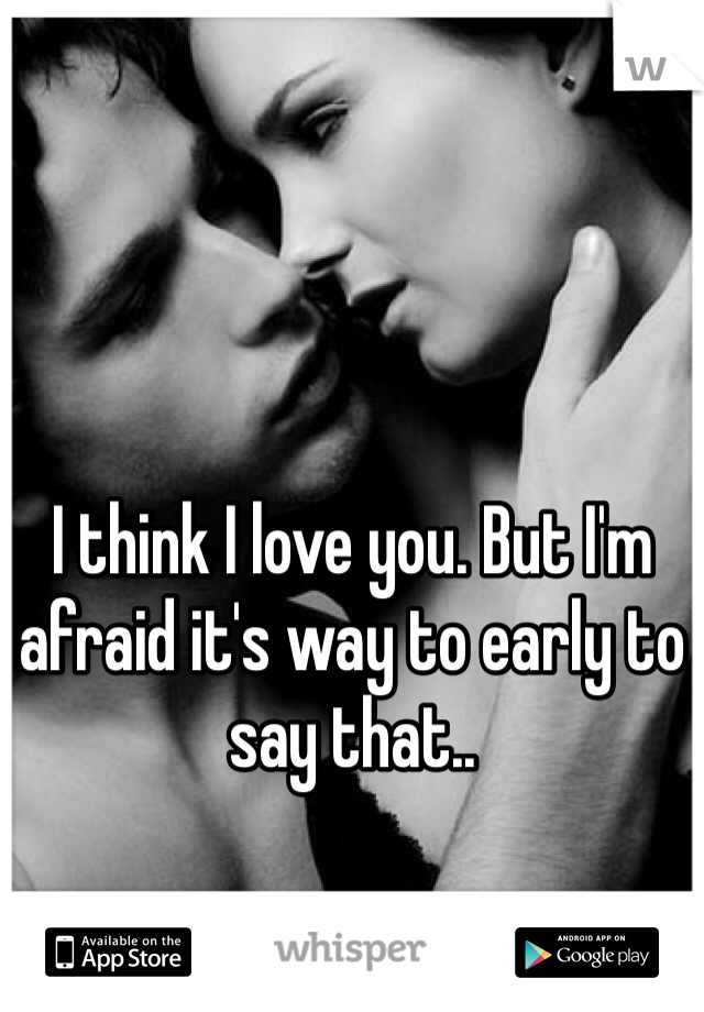 I think I love you. But I'm afraid it's way to early to say that..