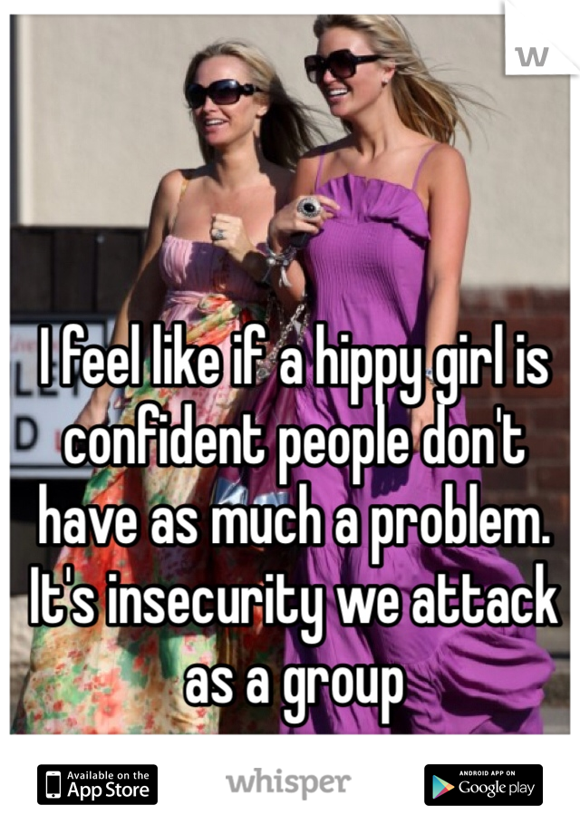 I feel like if a hippy girl is confident people don't have as much a problem. It's insecurity we attack as a group 