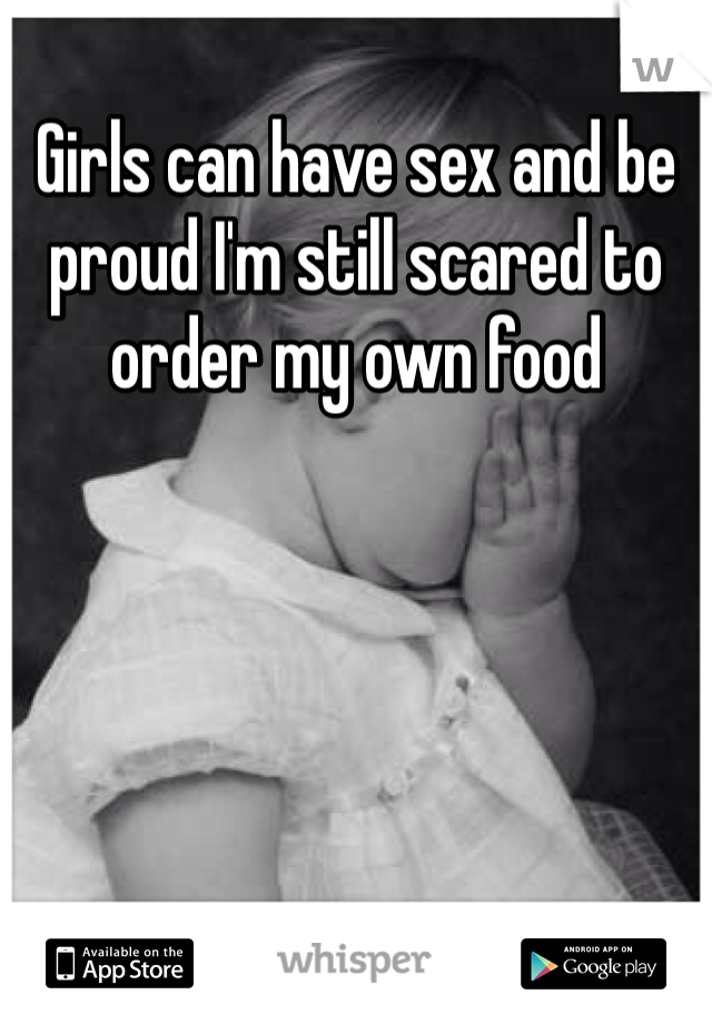 Girls can have sex and be proud I'm still scared to order my own food