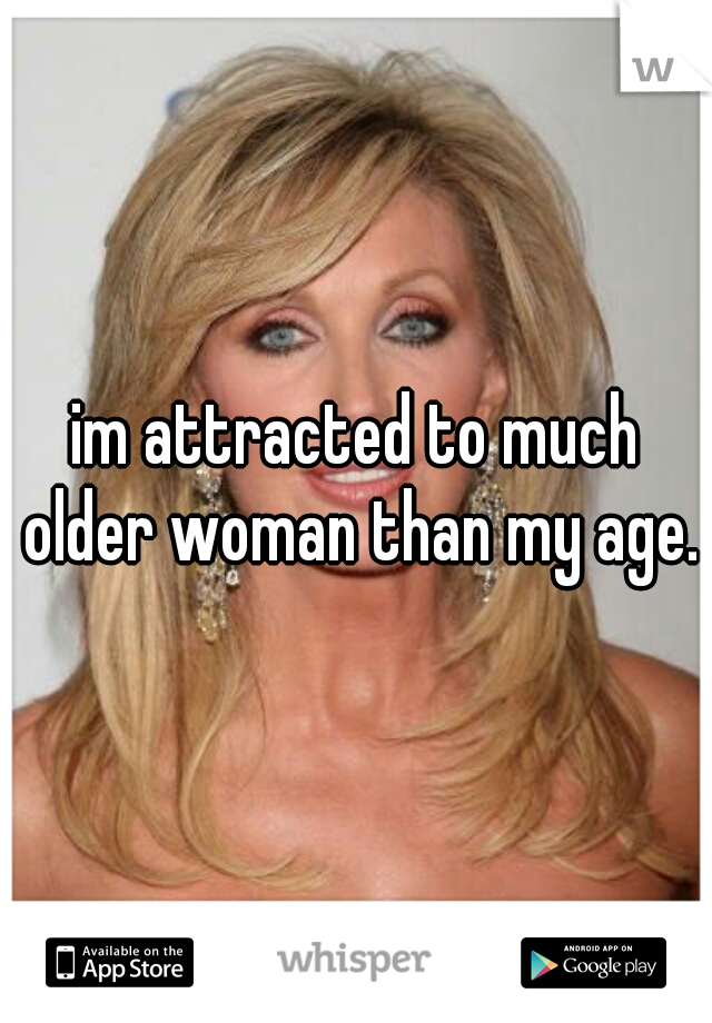 im attracted to much older woman than my age.