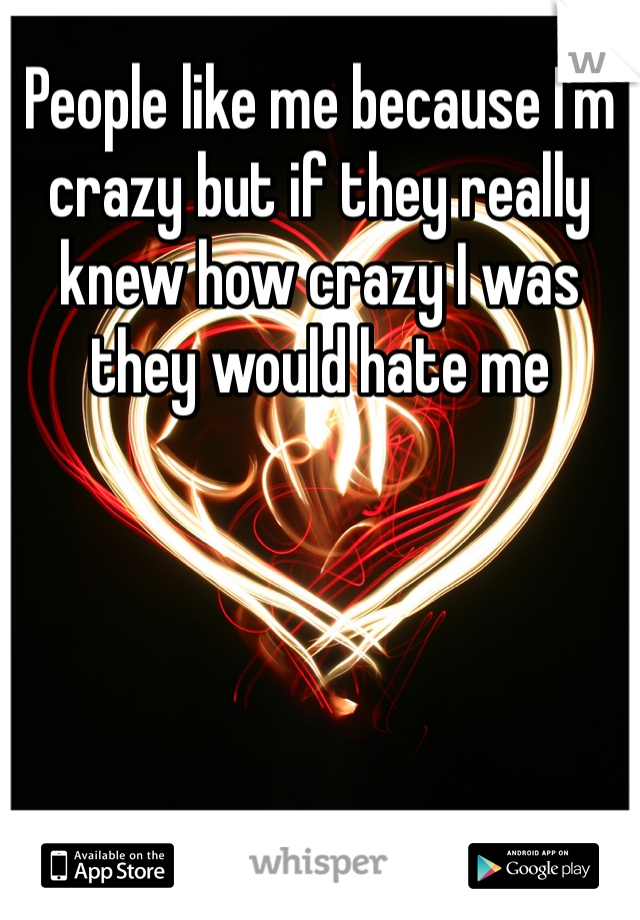 People like me because I'm crazy but if they really knew how crazy I was they would hate me