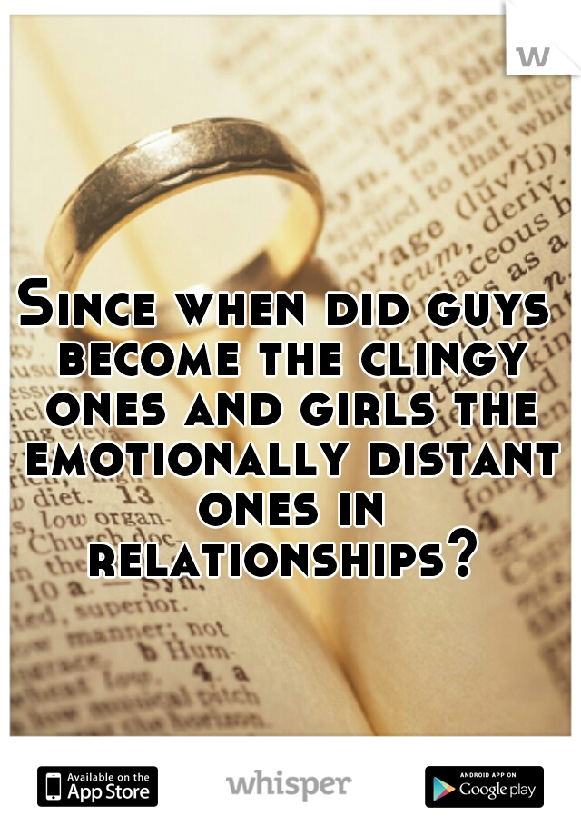 Since when did guys become the clingy ones and girls the emotionally distant ones in relationships? 