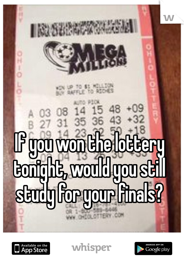 If you won the lottery tonight, would you still study for your finals? 