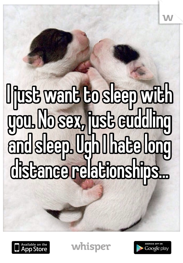 I just want to sleep with you. No sex, just cuddling and sleep. Ugh I hate long distance relationships...