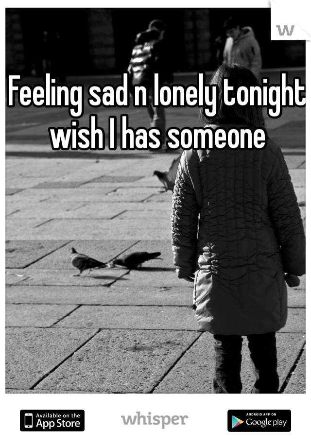 Feeling sad n lonely tonight wish I has someone 