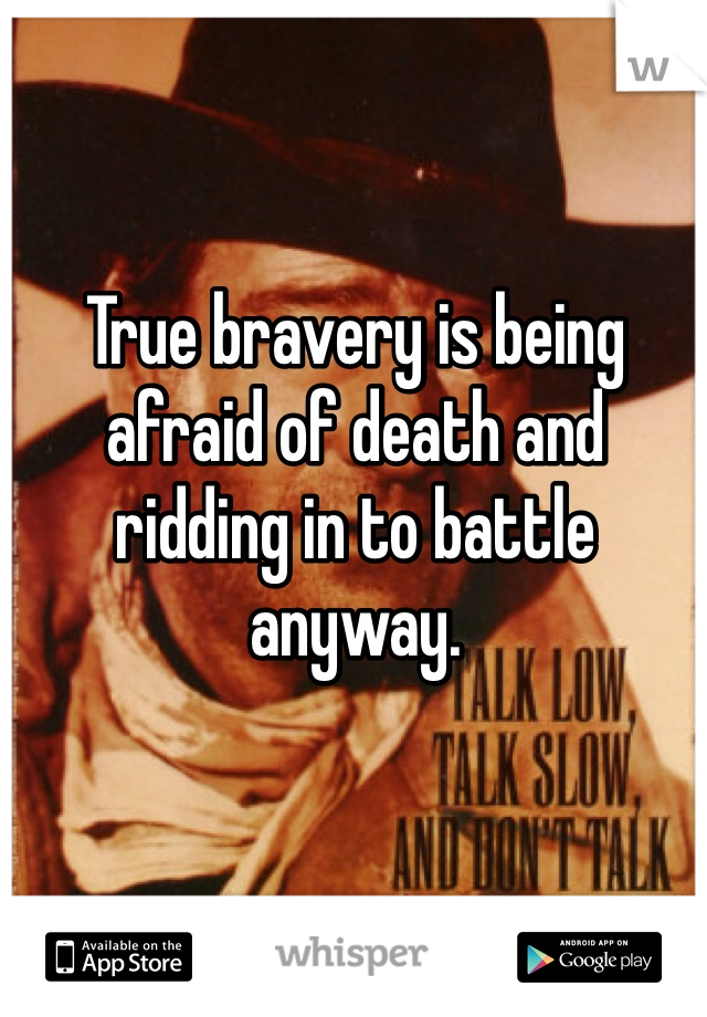 True bravery is being afraid of death and ridding in to battle anyway. 