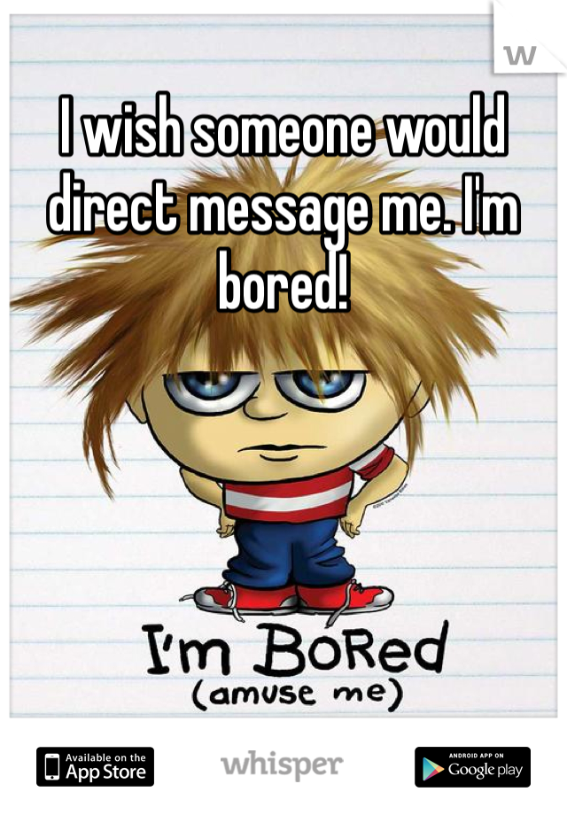 I wish someone would direct message me. I'm bored!