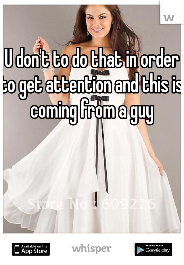 U don't to do that in order to get attention and this is coming from a guy