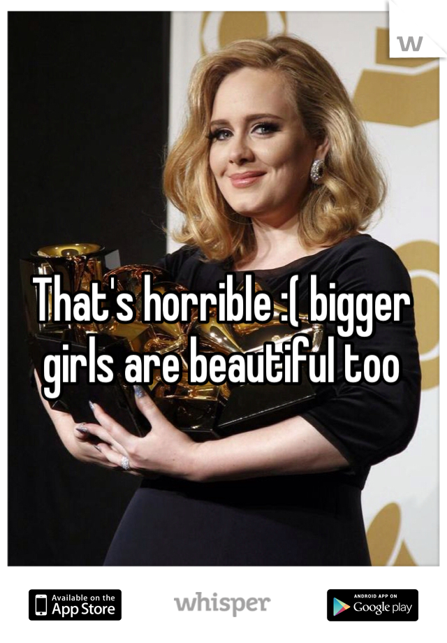 That's horrible :( bigger girls are beautiful too