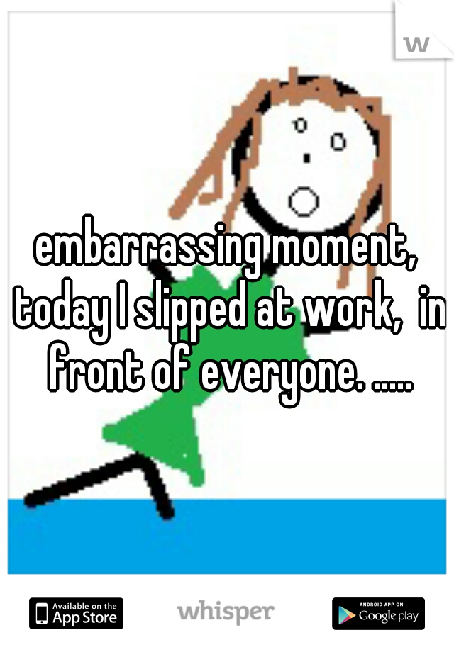 embarrassing moment, today I slipped at work,  in front of everyone. .....