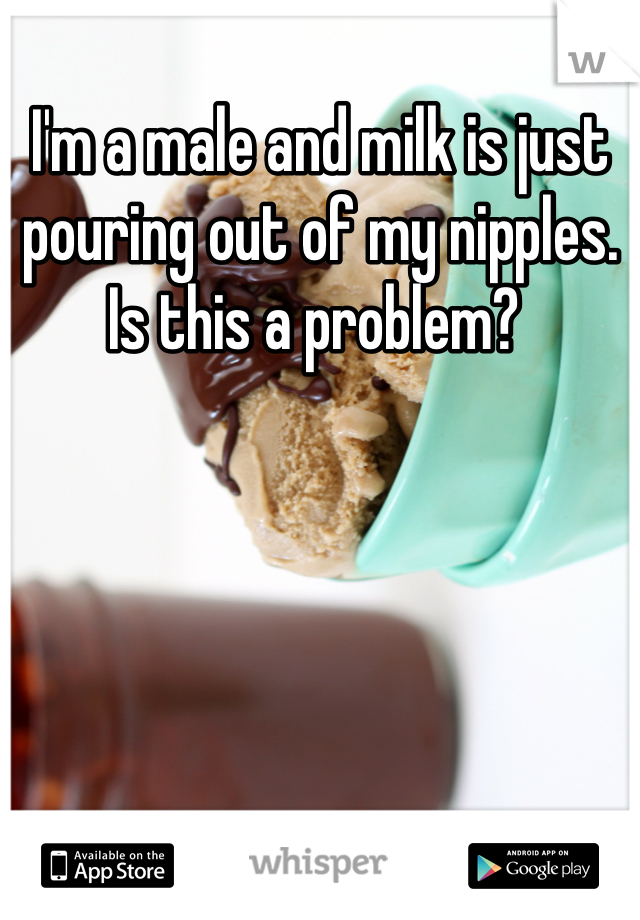 I'm a male and milk is just pouring out of my nipples. Is this a problem? 