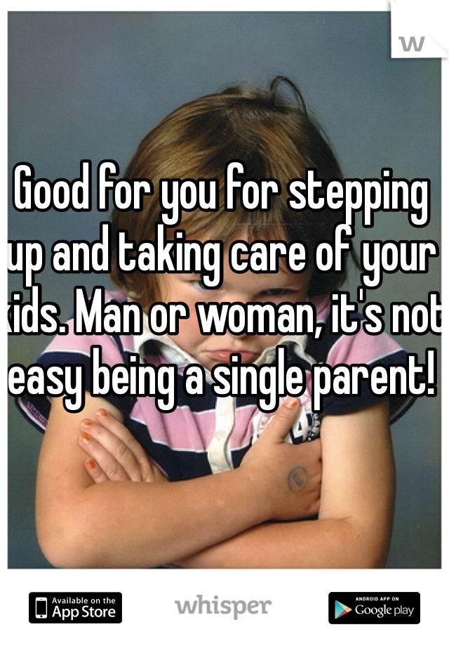 Good for you for stepping up and taking care of your kids. Man or woman, it's not easy being a single parent! 