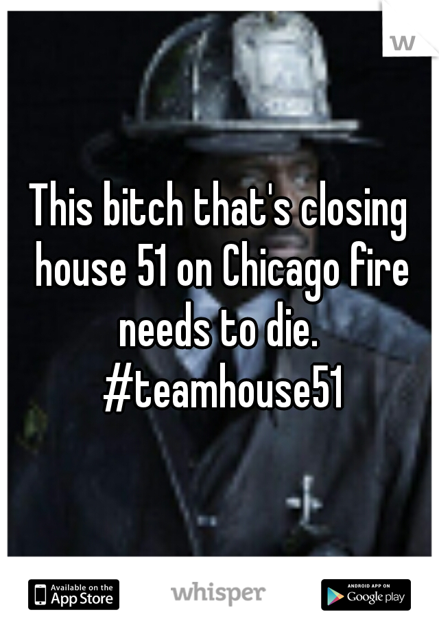This bitch that's closing house 51 on Chicago fire needs to die.  #teamhouse51