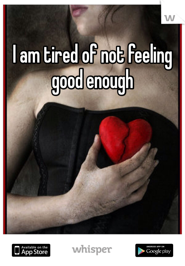 I am tired of not feeling good enough