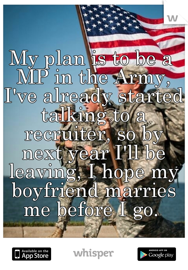 My plan is to be a MP in the Army, I've already started talking to a recruiter, so by next year I'll be leaving, I hope my boyfriend marries me before I go. 
