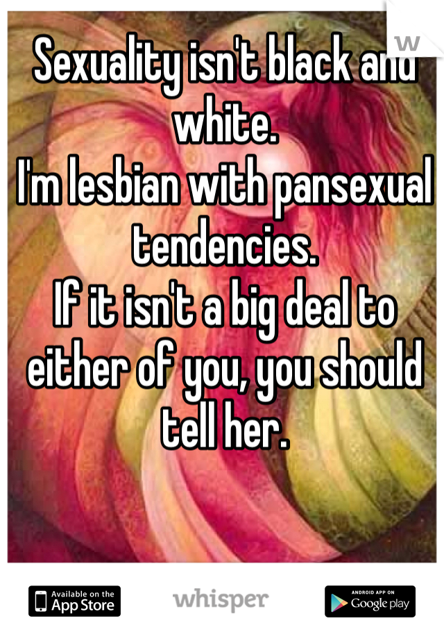 Sexuality isn't black and white.
I'm lesbian with pansexual tendencies.
If it isn't a big deal to either of you, you should tell her.