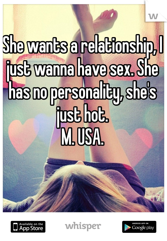 She wants a relationship, I just wanna have sex. She has no personality, she's just hot.
M. USA.