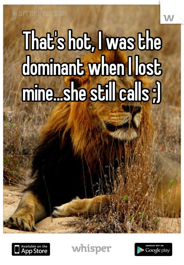 That's hot, I was the dominant when I lost mine...she still calls ;)