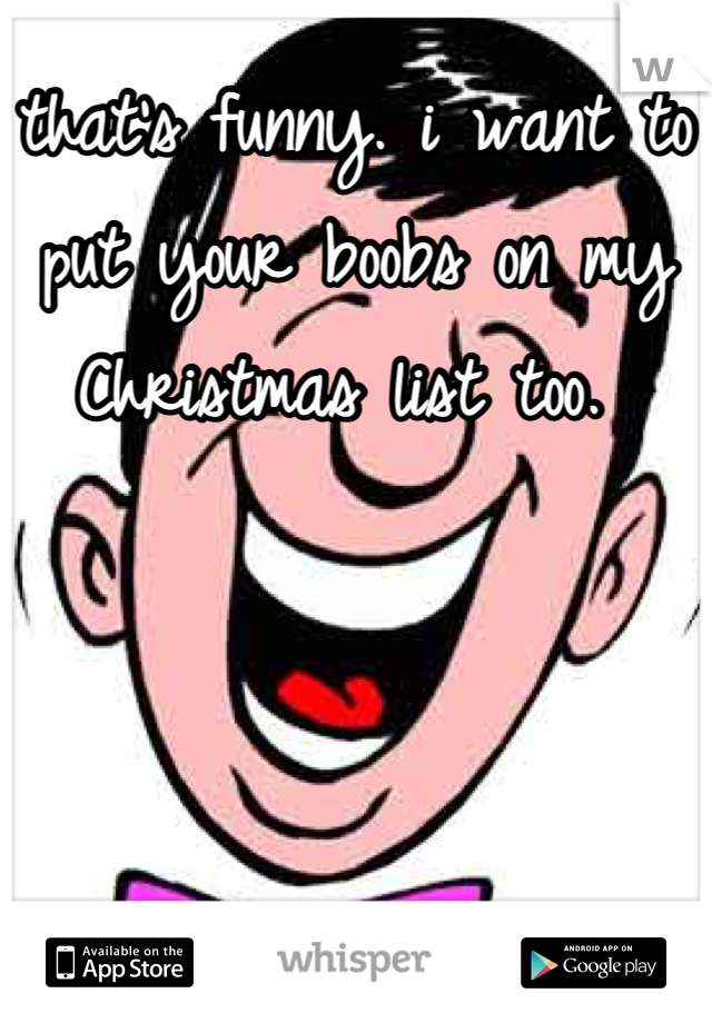 that's funny. i want to put your boobs on my Christmas list too. 
