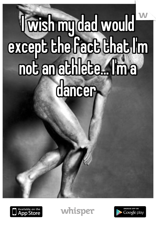 I wish my dad would except the fact that I'm not an athlete... I'm a dancer 

