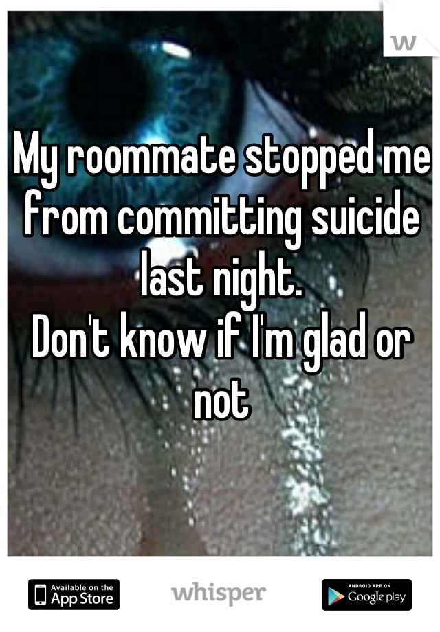 My roommate stopped me from committing suicide last night. 
Don't know if I'm glad or not