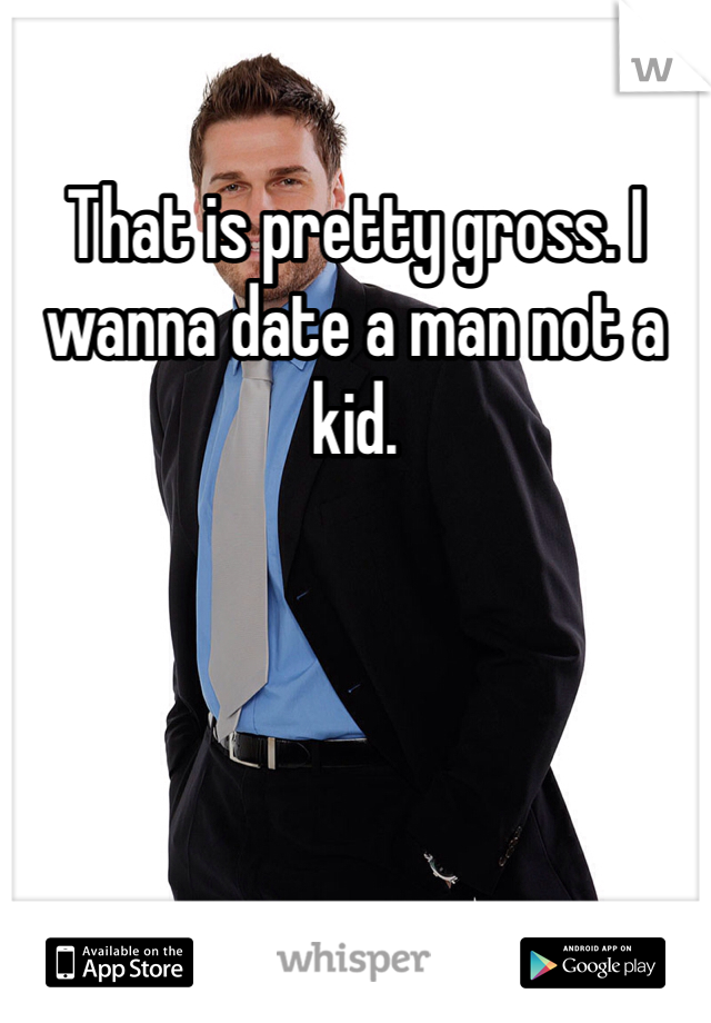 That is pretty gross. I wanna date a man not a kid. 