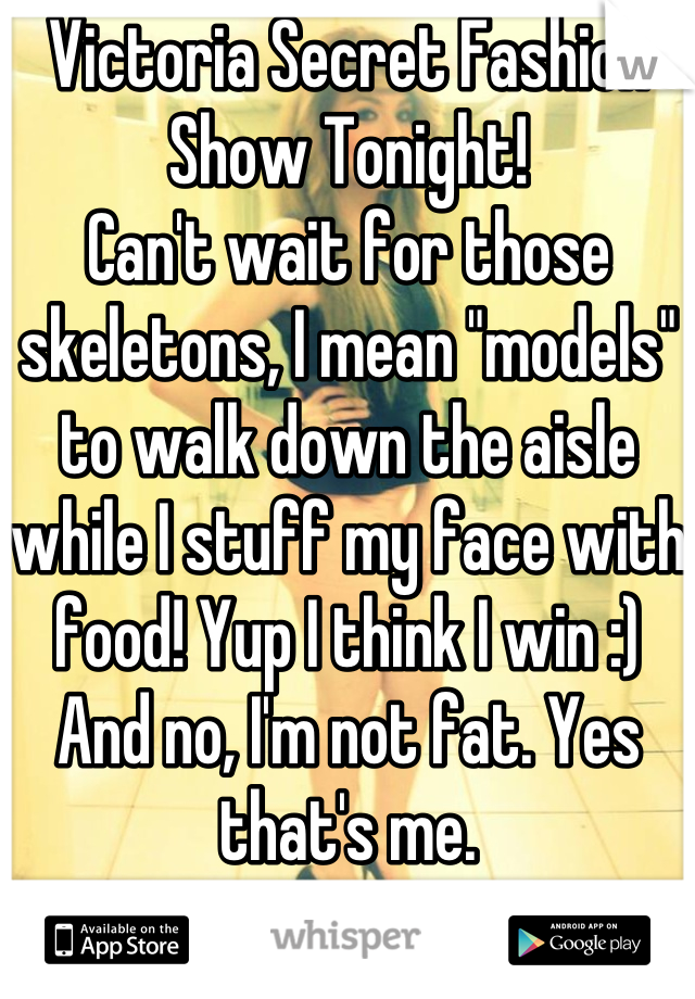 Victoria Secret Fashion Show Tonight! 
Can't wait for those skeletons, I mean "models" to walk down the aisle while I stuff my face with food! Yup I think I win :) 
And no, I'm not fat. Yes that's me. 
